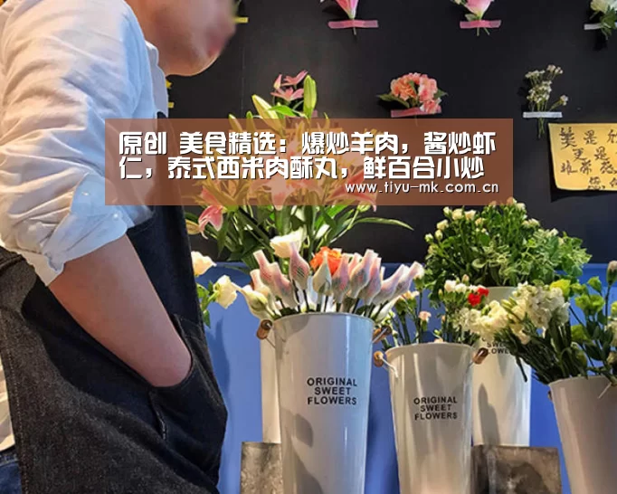 原创 美食精选：爆炒羊肉，酱炒虾仁，泰式西米肉酥丸，鲜百合小炒的做法‘mk体育官方’