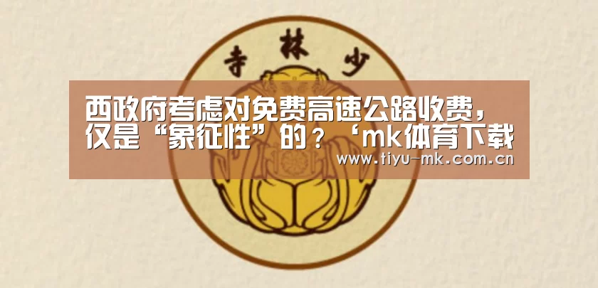 西政府考虑对免费高速公路收费,仅是“象征性”的?‘mk体育下载’