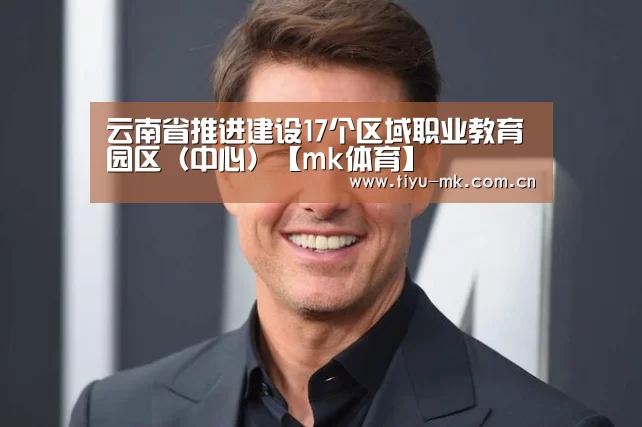云南省推进建设17个区域职业教育园区（中心）【mk体育】