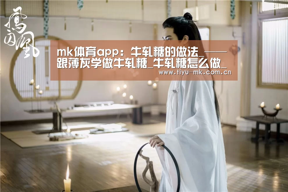 mk体育app:牛轧糖的做法_——跟薄灰学做牛轧糖_牛轧糖怎么做_菜谱(图2) mk体育下载