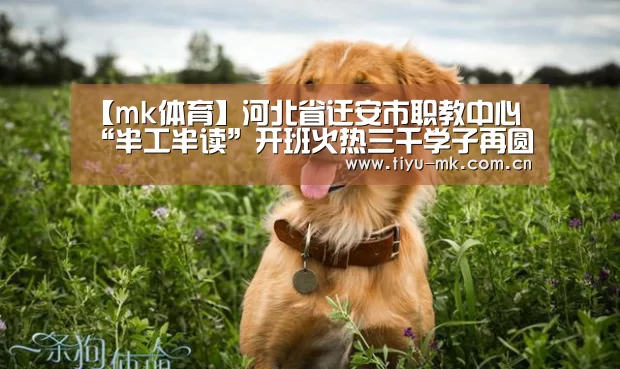 【mk体育】河北省迁安市职教中心“半工半读”开班火热三千学子再圆上学梦(图2) mk体育下载
