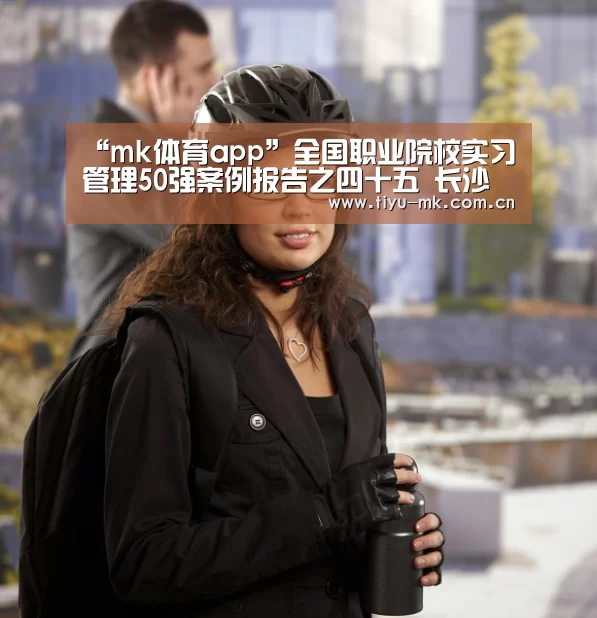 “mk体育app”全国职业院校实习管理50强案例报告之四十五 长沙高新技术工程学校(图2) mk体育下载