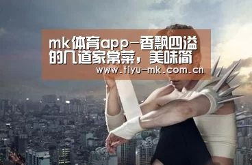 mk体育app-香飘四溢的几道家常菜,美味简单上桌快,鲜香入味,好吃又下饭(图2) mk体育app