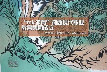 “mk体育”湘西现代职业教育集团成立