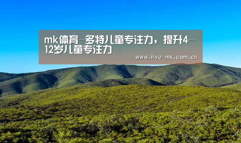 mk体育-多特儿童专注力,提升4-12岁儿童专注力