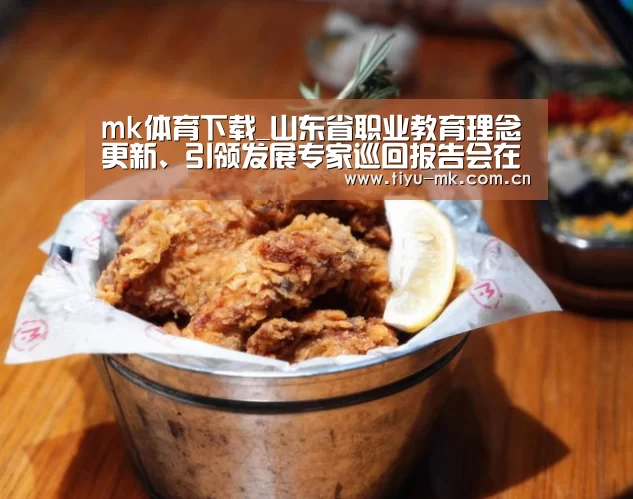 mk体育下载_山东省职业教育理念更新、引领发展专家巡回报告会在潍坊市召开